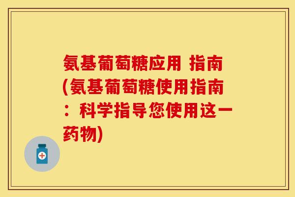 氨基葡萄糖应用 指南(氨基葡萄糖使用指南：科学指导您使用这一)