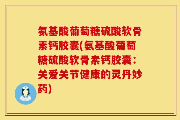 氨基酸葡萄糖硫酸软骨素钙胶囊(氨基酸葡萄糖硫酸软骨素钙胶囊:关爱关节健康的灵丹妙药)