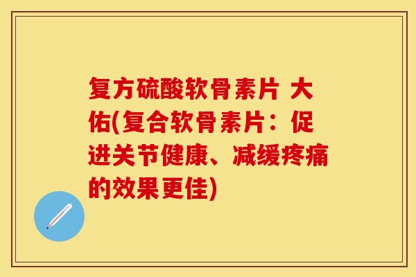 复方硫酸软骨素片 大佑(复合软骨素片:促进关节健康、减缓的效果更佳) 复方硫酸软骨素片 大佑(复合软骨素片:促进关节健康、减缓的效果更佳)