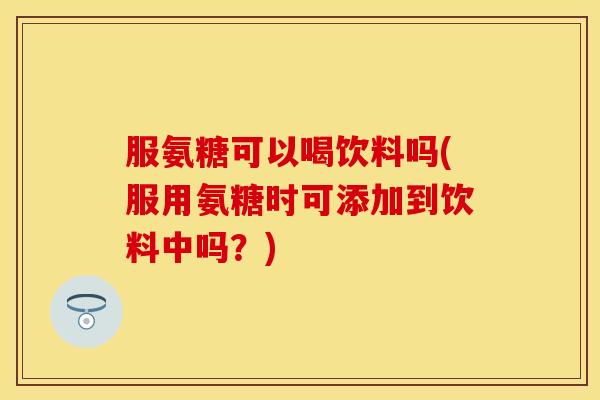 服氨糖可以喝饮料吗(服用氨糖时可添加到饮料中吗?) 服氨糖可以喝饮料吗(服用氨糖时可添加到饮料中吗?)