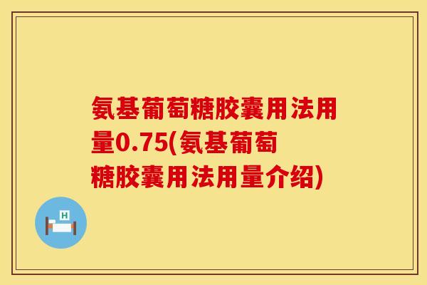 氨基葡萄糖胶囊用法用量0.75(氨基葡萄糖胶囊用法用量介绍) 氨基葡萄糖胶囊用法用量0.75(氨基葡萄糖胶囊用法用量介绍)