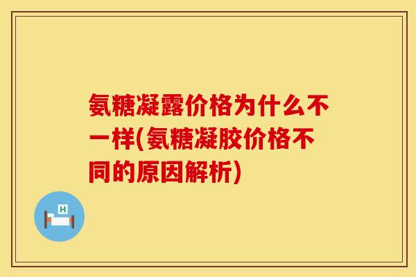 氨糖凝露价格为什么不一样(氨糖凝胶价格不同的原因解析) 氨糖凝露价格为什么不一样(氨糖凝胶价格不同的原因解析)