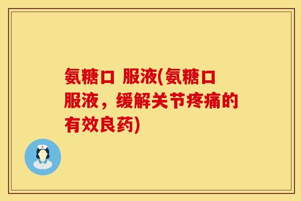 氨糖口 服液(氨糖口服液,缓解关节疼痛的有效良药)