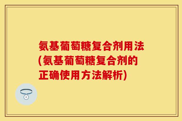 氨基葡萄糖复合剂用法(氨基葡萄糖复合剂的正确使用方法解析) 氨基葡萄糖复合剂用法(氨基葡萄糖复合剂的正确使用方法解析)