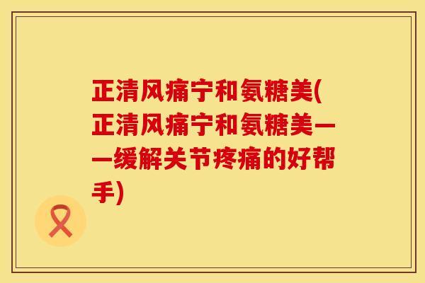 正清风痛宁和氨糖美(正清风痛宁和氨糖美——缓解关节疼痛的好帮手)