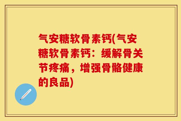气安糖软骨素钙(气安糖软骨素钙：缓解骨关节疼痛，增强骨骼健康的良品)