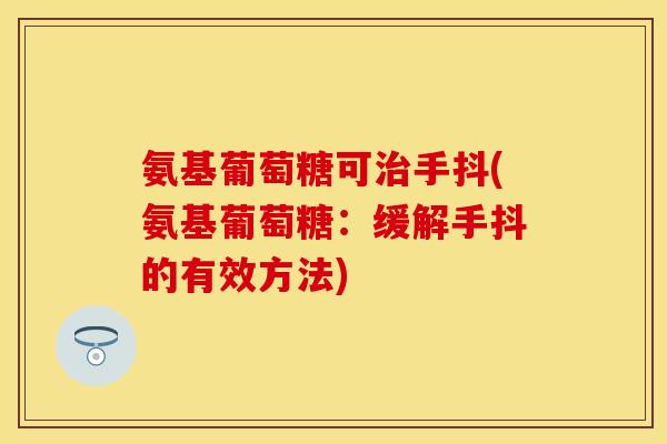 氨基葡萄糖可治手抖(氨基葡萄糖:缓解手抖的有效方法)