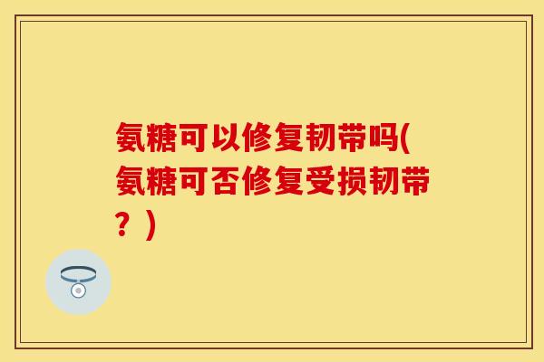 氨糖可以修复韧带吗(氨糖可否修复受损韧带？)