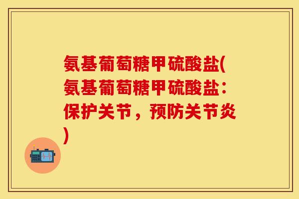 氨基葡萄糖甲硫酸盐(氨基葡萄糖甲硫酸盐:保护关节,) 氨基葡萄糖甲硫酸盐(氨基葡萄糖甲硫酸盐:保护关节,)
