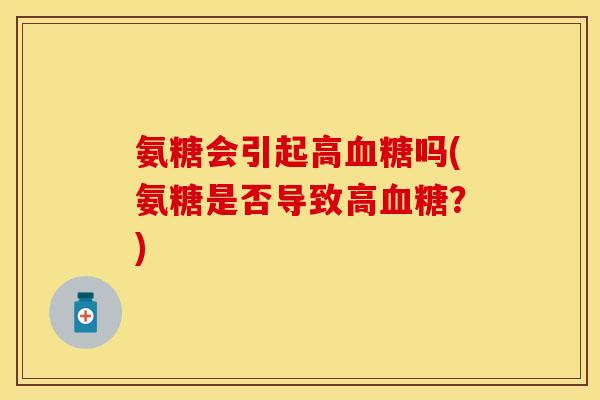 氨糖会引起高吗(氨糖是否导致高?) 氨糖会引起高吗(氨糖是否导致高?)