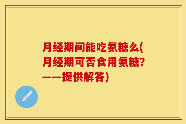 月经期间能吃氨糖么(月经期可否食用氨糖？——提供解答)