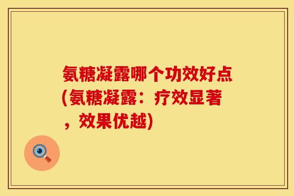 氨糖凝露哪个功效好点(氨糖凝露：疗效显著，效果优越)