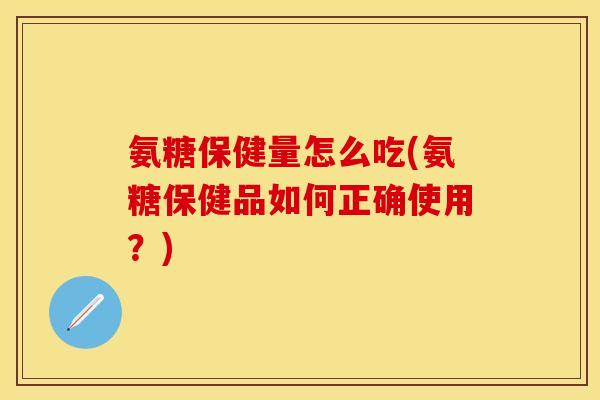 氨糖保健量怎么吃(氨糖保健品如何正确使用?) 氨糖保健量怎么吃(氨糖保健品如何正确使用?)