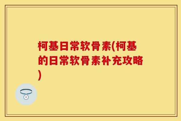 柯基日常软骨素(柯基的日常软骨素补充攻略)