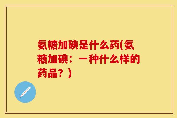 氨糖加碘是什么药(氨糖加碘：一种什么样的药品？)