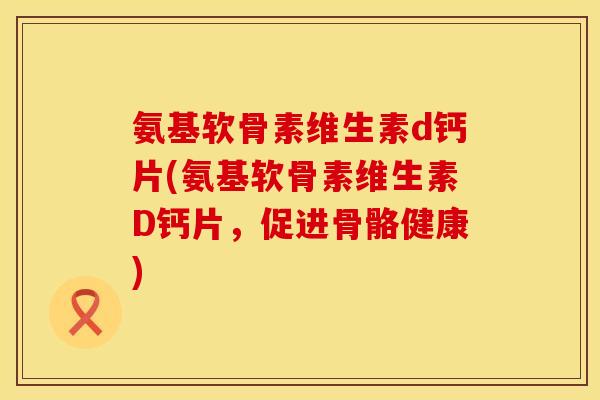 氨基软骨素维生素d钙片(氨基软骨素维生素D钙片，促进骨骼健康)