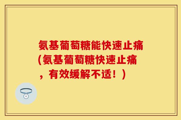 氨基葡萄糖能快速(氨基葡萄糖快速，有效缓解不适！)