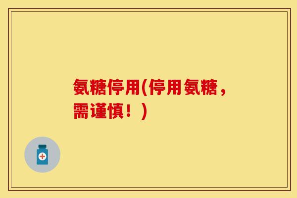 氨糖停用(停用氨糖，需谨慎！)