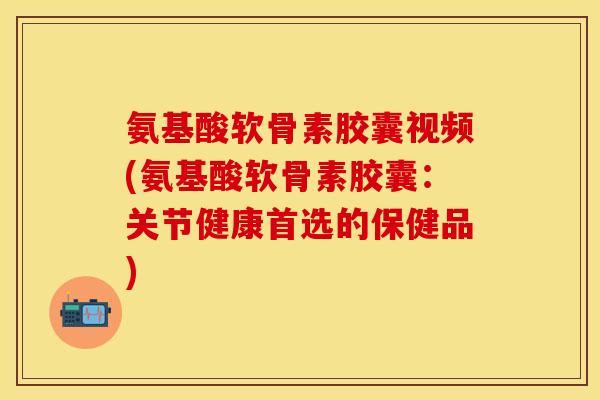 氨基酸软骨素胶囊视频(氨基酸软骨素胶囊:关节健康首选的保健品)