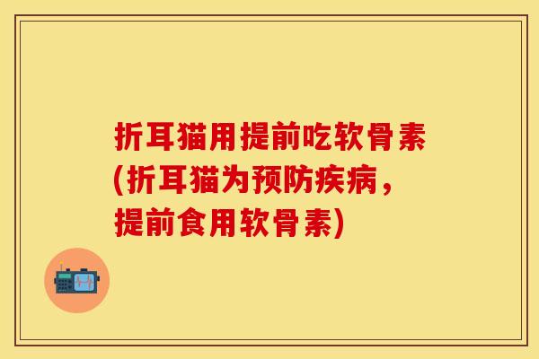 折耳猫用提前吃软骨素(折耳猫为，提前食用软骨素)