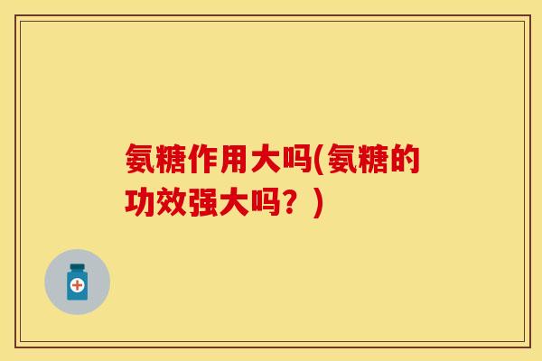 氨糖作用大吗(氨糖的功效强大吗?) 氨糖作用大吗(氨糖的功效强大吗?)