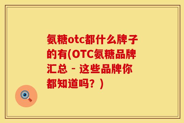 氨糖otc都什么牌子的有(OTC氨糖品牌汇总 - 这些品牌你都知道吗？)