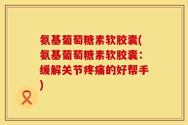 氨基葡萄糖素软胶囊(氨基葡萄糖素软胶囊:缓解关节的好帮手) 氨基葡萄糖素软胶囊(氨基葡萄糖素软胶囊:缓解关节的好帮手)