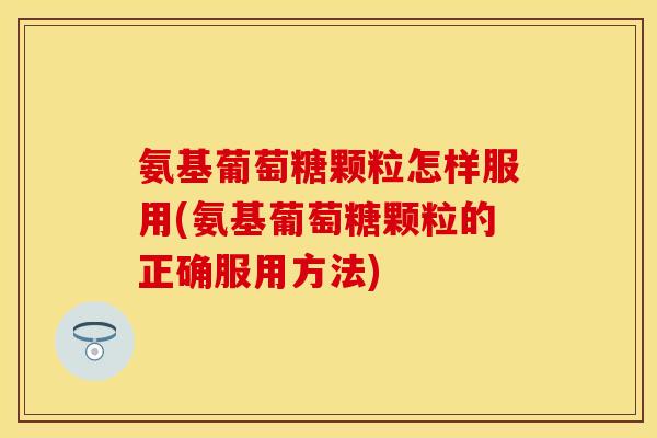 氨基葡萄糖颗粒怎样服用(氨基葡萄糖颗粒的正确服用方法) 氨基葡萄糖颗粒怎样服用(氨基葡萄糖颗粒的正确服用方法)