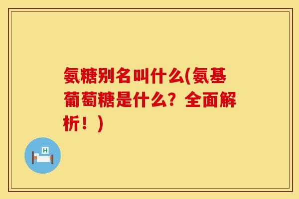 氨糖别名叫什么(氨基葡萄糖是什么?全面解析!) 氨糖别名叫什么(氨基葡萄糖是什么?全面解析!)