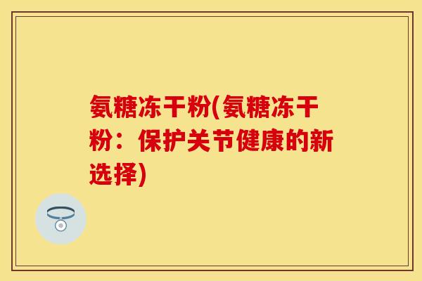 氨糖冻干粉(氨糖冻干粉：保护关节健康的新选择)