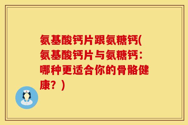 氨基酸钙片跟氨糖钙(氨基酸钙片与氨糖钙:哪种更适合你的骨骼健康?) 氨基酸钙片跟氨糖钙(氨基酸钙片与氨糖钙:哪种更适合你的骨骼健康?)