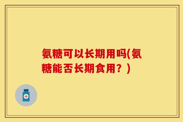 氨糖可以长期用吗(氨糖能否长期食用?)