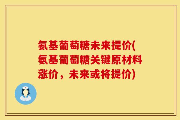 氨基葡萄糖未来提价(氨基葡萄糖关键原材料涨价，未来或将提价)