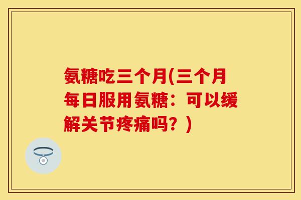 氨糖吃三个月(三个月每日服用氨糖:可以缓解关节吗?) 氨糖吃三个月(三个月每日服用氨糖:可以缓解关节吗?)