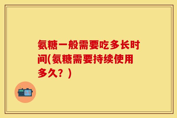氨糖一般需要吃多长时间(氨糖需要持续使用多久?) 氨糖一般需要吃多长时间(氨糖需要持续使用多久?)