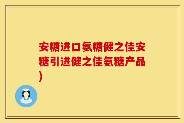 安糖进口氨糖健之佳安糖引进健之佳氨糖产品)