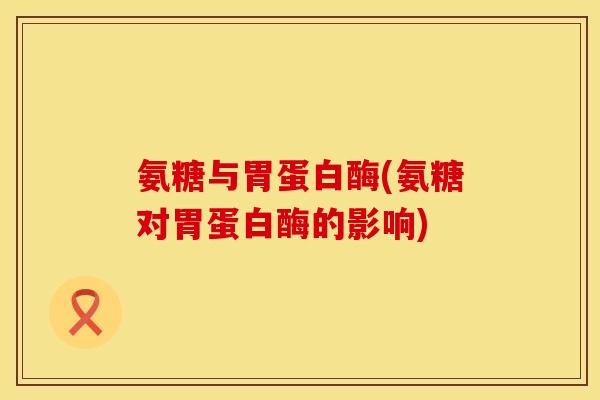 氨糖与胃蛋白酶(氨糖对胃蛋白酶的影响)