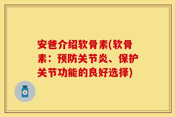 安爸介绍软骨素(软骨素：预防关节炎、保护关节功能的良好选择)