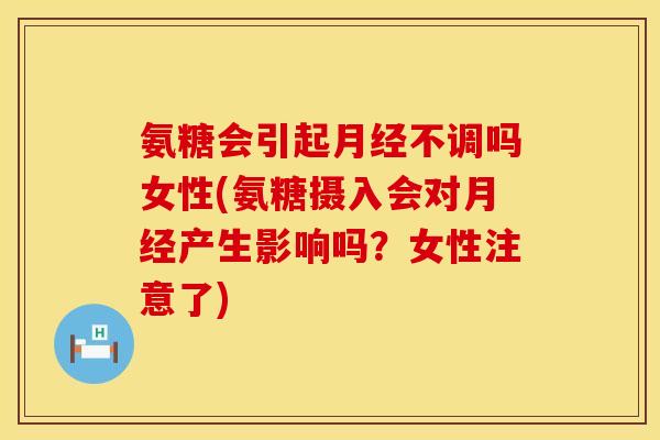 氨糖会引起不调吗女性(氨糖摄入会对产生影响吗？女性注意了)