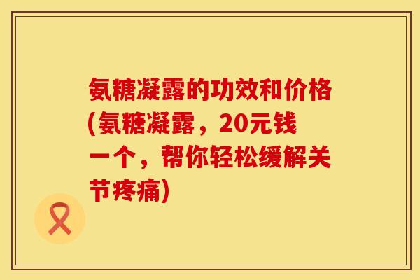 氨糖凝露的功效和价格(氨糖凝露,20元钱一个,帮你轻松缓解关节) 氨糖凝露的功效和价格(氨糖凝露,20元钱一个,帮你轻松缓解关节)