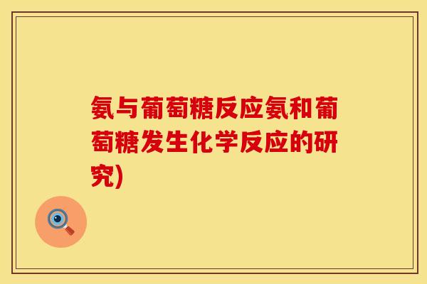 氨与葡萄糖反应氨和葡萄糖发生化学反应的研究)