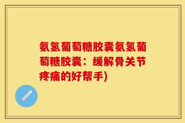 氨氢葡萄糖胶囊氨氢葡萄糖胶囊:缓解骨关节的好帮手) 氨氢葡萄糖胶囊氨氢葡萄糖胶囊:缓解骨关节的好帮手)