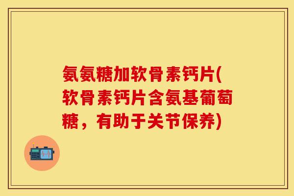 氨氨糖加软骨素钙片(软骨素钙片含氨基葡萄糖，有助于关节保养)