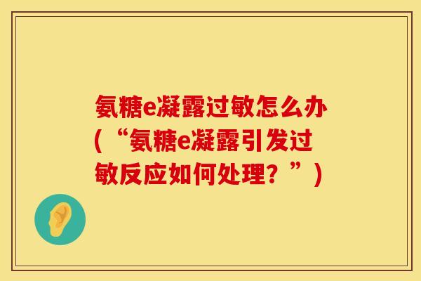 氨糖e凝露怎么办(“氨糖e凝露引发反应如何处理?”) 氨糖e凝露怎么办(“氨糖e凝露引发反应如何处理?”)