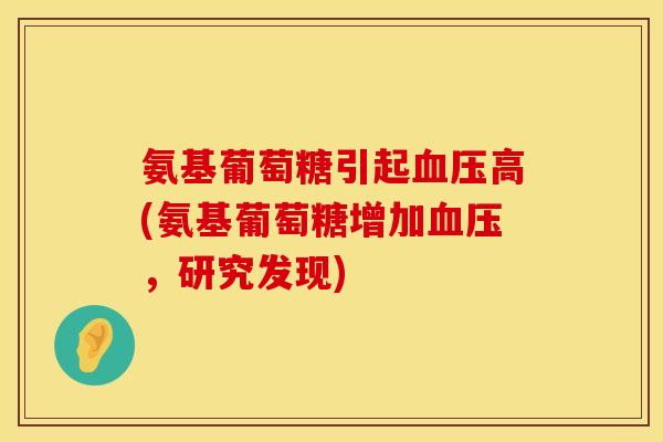 氨基葡萄糖引起高(氨基葡萄糖增加,研究发现) 氨基葡萄糖引起高(氨基葡萄糖增加,研究发现)