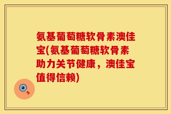 氨基葡萄糖软骨素澳佳宝(氨基葡萄糖软骨素助力关节健康，澳佳宝值得信赖)