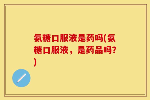 氨糖口服液是药吗(氨糖口服液，是药品吗？)
