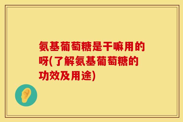 氨基葡萄糖是干嘛用的呀(了解氨基葡萄糖的功效及用途)