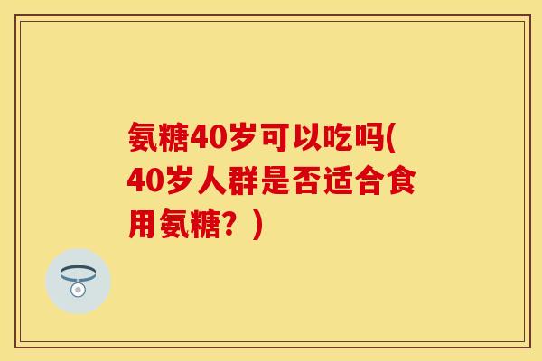 氨糖40岁可以吃吗(40岁人群是否适合食用氨糖?)