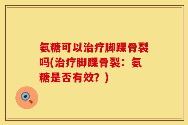 氨糖可以治疗脚踝骨裂吗(治疗脚踝骨裂：氨糖是否有效？)